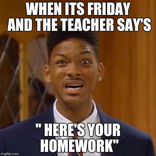 will smith | WHEN ITS FRIDAY AND THE TEACHER SAY'S; '' HERE'S YOUR HOMEWORK'' | image tagged in will smith | made w/ Imgflip meme maker