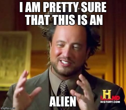 Ancient Aliens Meme | I AM PRETTY SURE THAT THIS IS AN ALIEN | image tagged in memes,ancient aliens | made w/ Imgflip meme maker