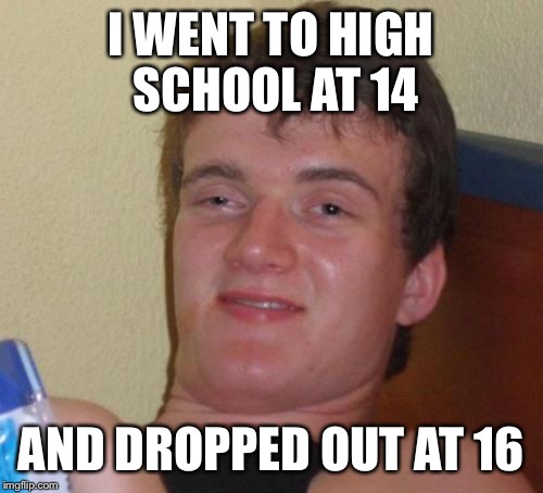10 Guy Meme | I WENT TO HIGH SCHOOL AT 14; AND DROPPED OUT AT 16 | image tagged in memes,10 guy | made w/ Imgflip meme maker