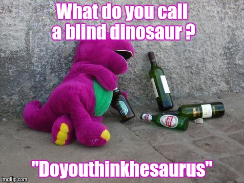 Drunkosaurus Rex | What do you call a blind dinosaur ? "Doyouthinkhesaurus" | image tagged in barney's drunk,bad joke | made w/ Imgflip meme maker