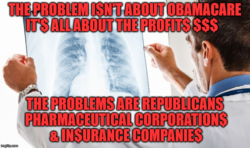 medicine doctor | THE PROBLEM I$N'T ABOUT OBAMACARE IT'$ ALL ABOUT THE PROFIT$ $$$; THE PROBLEMS ARE REPUBLICANS PHARMACEUTICAL CORPORATION$ & IN$URANCE COMPANIE$ | image tagged in medicine doctor | made w/ Imgflip meme maker