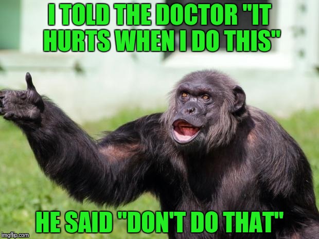 Gorilla your dreams | I TOLD THE DOCTOR "IT HURTS WHEN I DO THIS" HE SAID "DON'T DO THAT" | image tagged in gorilla your dreams | made w/ Imgflip meme maker