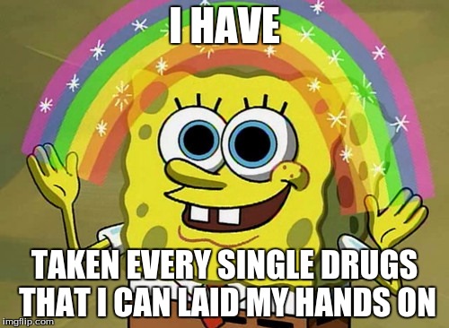 Imagination Spongebob | I HAVE; TAKEN EVERY SINGLE DRUGS THAT I CAN LAID MY HANDS ON | image tagged in memes,imagination spongebob | made w/ Imgflip meme maker