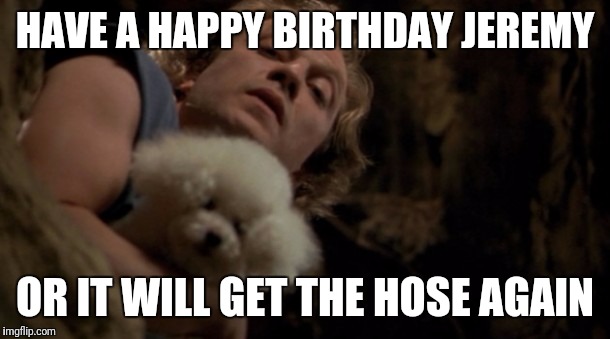 Silence of the lambs lotion | HAVE A HAPPY BIRTHDAY JEREMY; OR IT WILL GET THE HOSE AGAIN | image tagged in silence of the lambs lotion | made w/ Imgflip meme maker