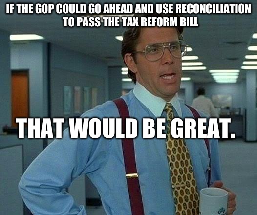 That Would Be Great Meme | IF THE GOP COULD GO AHEAD AND USE RECONCILIATION  TO PASS THE TAX REFORM BILL; THAT WOULD BE GREAT. | image tagged in memes,that would be great | made w/ Imgflip meme maker