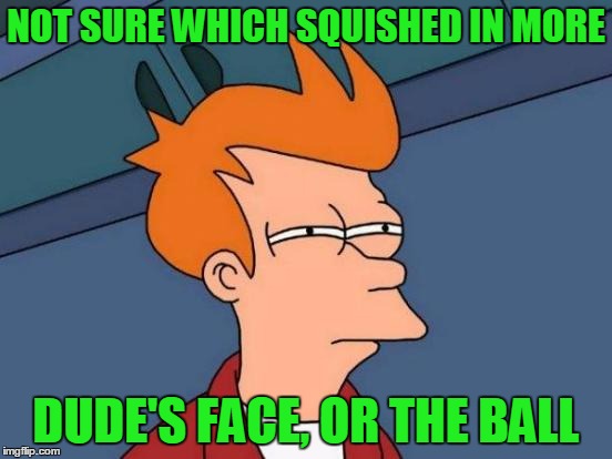 Futurama Fry Meme | NOT SURE WHICH SQUISHED IN MORE DUDE'S FACE, OR THE BALL | image tagged in memes,futurama fry | made w/ Imgflip meme maker