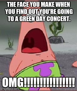 Omg | THE FACE YOU MAKE WHEN YOU FIND OUT YOU'RE GOING TO A GREEN DAY CONCERT. OMG!!!!!!!!!!!!!!!! | image tagged in omg | made w/ Imgflip meme maker