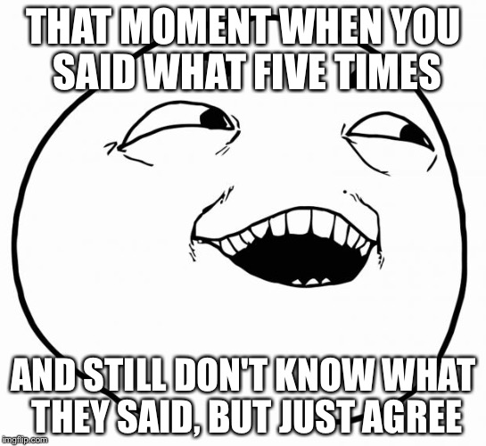 i see what you did there | THAT MOMENT WHEN YOU SAID WHAT FIVE TIMES; AND STILL DON'T KNOW WHAT THEY SAID, BUT JUST AGREE | image tagged in i see what you did there | made w/ Imgflip meme maker