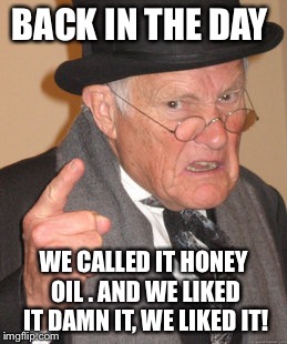 Back In My Day Meme | BACK IN THE DAY WE CALLED IT HONEY OIL . AND WE LIKED IT DAMN IT, WE LIKED IT! | image tagged in memes,back in my day | made w/ Imgflip meme maker