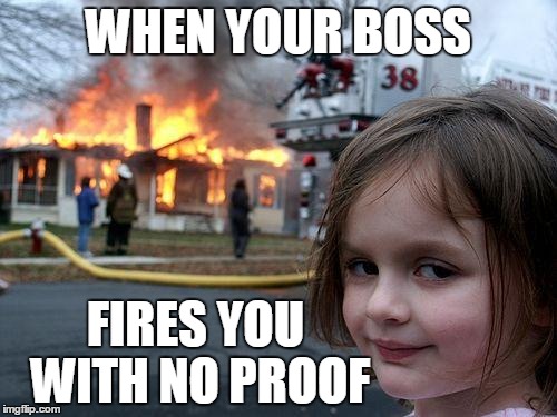 Disaster Girl Meme | WHEN YOUR BOSS; FIRES YOU WITH NO PROOF | image tagged in memes,disaster girl | made w/ Imgflip meme maker