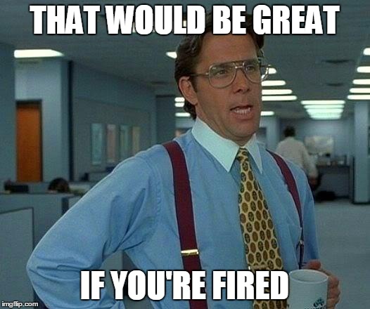 That Would Be Great | THAT WOULD BE GREAT; IF YOU'RE FIRED | image tagged in memes,that would be great | made w/ Imgflip meme maker