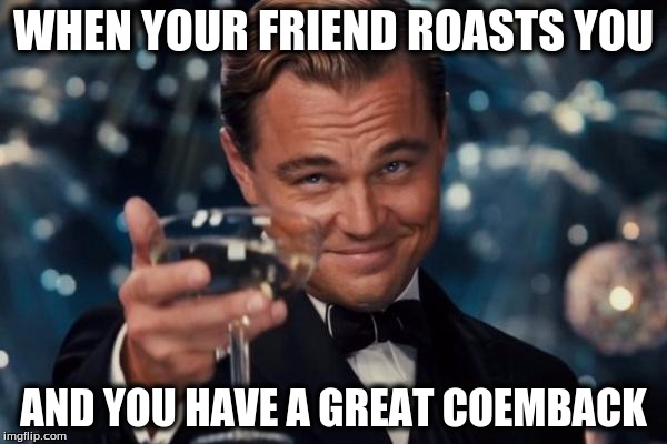 Leonardo Dicaprio Cheers | WHEN YOUR FRIEND ROASTS YOU; AND YOU HAVE A GREAT COEMBACK | image tagged in memes,leonardo dicaprio cheers | made w/ Imgflip meme maker