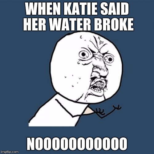Y U No | WHEN KATIE SAID HER WATER BROKE; NOOOOOOOOOOO | image tagged in memes,y u no | made w/ Imgflip meme maker