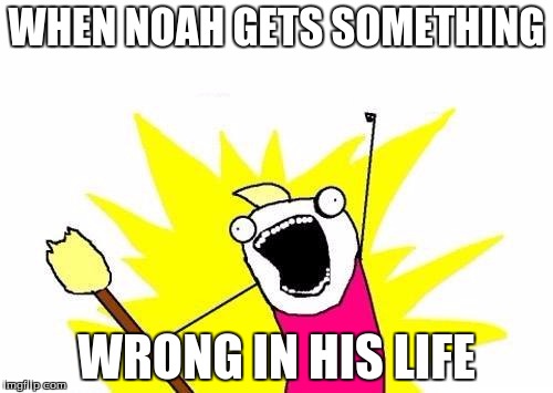 X All The Y Meme | WHEN NOAH GETS SOMETHING; WRONG IN HIS LIFE | image tagged in memes,x all the y | made w/ Imgflip meme maker