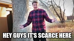 hey guys it's scarce here  | HEY GUYS IT'S SCARCE HERE | image tagged in scarce,lol so funny,meem | made w/ Imgflip meme maker