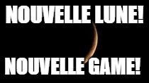 New Moon | NOUVELLE LUNE! NOUVELLE GAME! | image tagged in new moon | made w/ Imgflip meme maker