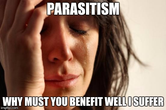 First World Problems | PARASITISM; WHY MUST YOU BENEFIT WELL I SUFFER | image tagged in memes,first world problems | made w/ Imgflip meme maker