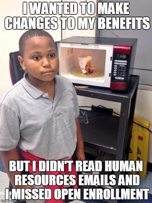 black kid microwave | I WANTED TO MAKE CHANGES TO MY BENEFITS; BUT I DIDN'T READ HUMAN RESOURCES EMAILS AND I MISSED OPEN ENROLLMENT | image tagged in black kid microwave | made w/ Imgflip meme maker