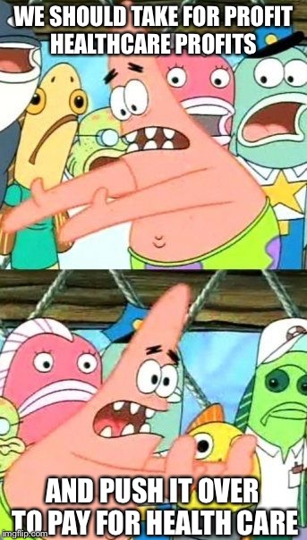 Put It Somewhere Else Patrick Meme | WE SHOULD TAKE FOR PROFIT HEALTHCARE PROFITS; AND PUSH IT OVER TO PAY FOR HEALTH CARE | image tagged in memes,put it somewhere else patrick | made w/ Imgflip meme maker