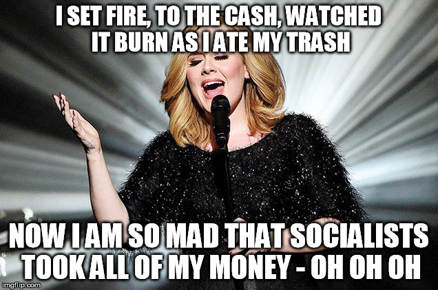 Adele's socialist remix ... | I SET FIRE, TO THE CASH, WATCHED IT BURN AS I ATE MY TRASH; NOW I AM SO MAD THAT SOCIALISTS TOOK ALL OF MY MONEY - OH OH OH | image tagged in adele,music,politics,venezuela,too soon,socialism | made w/ Imgflip meme maker
