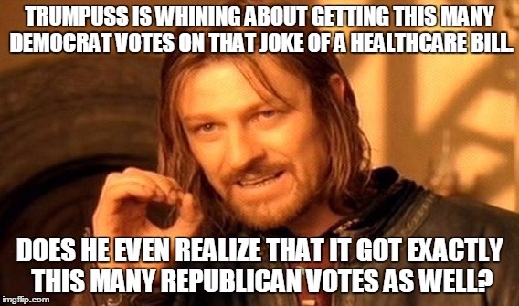 One Does Not Simply Meme | TRUMPUSS IS WHINING ABOUT GETTING THIS MANY DEMOCRAT VOTES ON THAT JOKE OF A HEALTHCARE BILL. DOES HE EVEN REALIZE THAT IT GOT EXACTLY THIS MANY REPUBLICAN VOTES AS WELL? | image tagged in memes,one does not simply | made w/ Imgflip meme maker