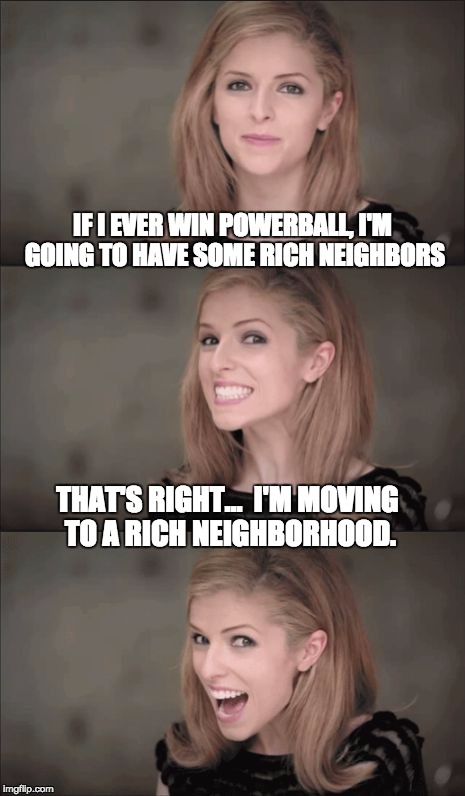Bad Pun Anna Kendrick | IF I EVER WIN POWERBALL, I'M GOING TO HAVE SOME RICH NEIGHBORS; THAT'S RIGHT...  I'M MOVING TO A RICH NEIGHBORHOOD. | image tagged in memes,bad pun anna kendrick | made w/ Imgflip meme maker