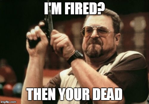 Am I The Only One Around Here Meme | I'M FIRED? THEN YOUR DEAD | image tagged in memes,am i the only one around here | made w/ Imgflip meme maker