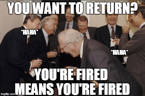 Laughing Men In Suits Meme | YOU WANT TO RETURN? *HAHA*; *HAHA*; YOU'RE FIRED MEANS YOU'RE FIRED | image tagged in memes,laughing men in suits | made w/ Imgflip meme maker