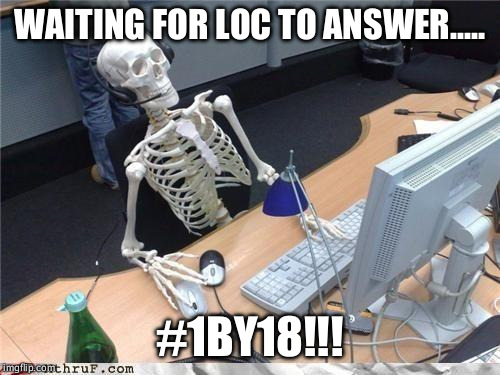 Waiting skeleton | WAITING FOR LOC
TO ANSWER..... #1BY18!!! | image tagged in waiting skeleton | made w/ Imgflip meme maker