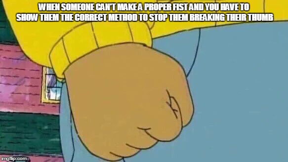 Arthur Fist | WHEN SOMEONE CAN'T MAKE A PROPER FIST AND YOU HAVE TO SHOW THEM THE CORRECT METHOD TO STOP THEM BREAKING THEIR THUMB | image tagged in memes,arthur fist | made w/ Imgflip meme maker