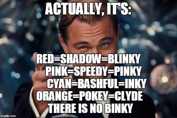 Leonardo Dicaprio Cheers Meme | ACTUALLY, IT'S: RED=SHADOW=BLINKY    
PINK=SPEEDY=PINKY       
CYAN=BASHFUL=INKY 
ORANGE=POKEY=CLYDE
 
THERE IS NO BINKY | image tagged in memes,leonardo dicaprio cheers | made w/ Imgflip meme maker