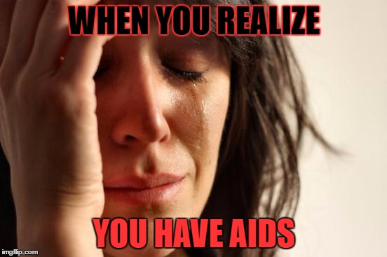 First World Problems Meme | WHEN YOU REALIZE; YOU HAVE AIDS | image tagged in memes,first world problems | made w/ Imgflip meme maker
