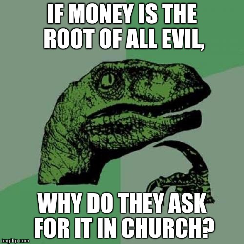 Money is happiness? | IF MONEY IS THE ROOT OF ALL EVIL, WHY DO THEY ASK FOR IT IN CHURCH? | image tagged in memes,philosoraptor | made w/ Imgflip meme maker