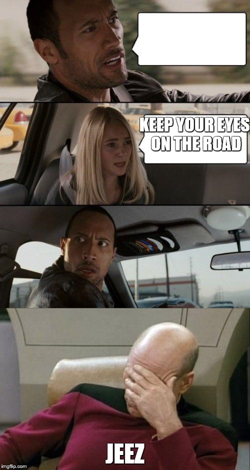 follow directions please | KEEP YOUR EYES ON THE ROAD; JEEZ | image tagged in memes,captain picard facepalm,the rock driving | made w/ Imgflip meme maker