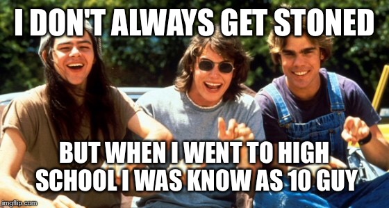 I DON'T ALWAYS GET STONED BUT WHEN I WENT TO HIGH SCHOOL I WAS KNOW AS 10 GUY | made w/ Imgflip meme maker