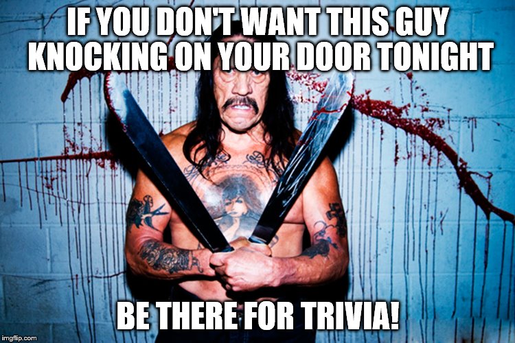 machetewhish | IF YOU DON'T WANT THIS GUY KNOCKING ON YOUR DOOR TONIGHT; BE THERE FOR TRIVIA! | image tagged in machetewhish | made w/ Imgflip meme maker