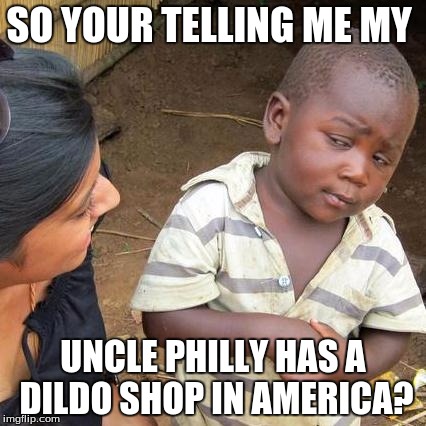 Third World Skeptical Kid Meme | SO YOUR TELLING ME MY; UNCLE PHILLY HAS A DILDO SHOP IN AMERICA? | image tagged in memes,third world skeptical kid | made w/ Imgflip meme maker