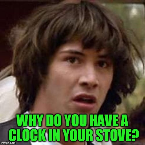 Conspiracy Keanu Meme | WHY DO YOU HAVE A CLOCK IN YOUR STOVE? | image tagged in memes,conspiracy keanu | made w/ Imgflip meme maker