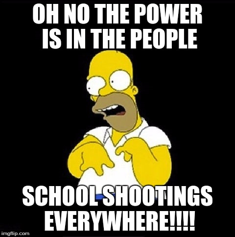 Homer Simpson Retarded | OH NO THE POWER IS IN THE PEOPLE; SCHOOL SHOOTINGS EVERYWHERE!!!! | image tagged in homer simpson retarded | made w/ Imgflip meme maker