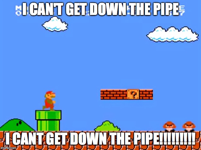 Super Mario bros classic | I CAN'T GET DOWN THE PIPE; I CANT GET DOWN THE PIPE!!!!!!!!! | image tagged in super mario bros classic | made w/ Imgflip meme maker