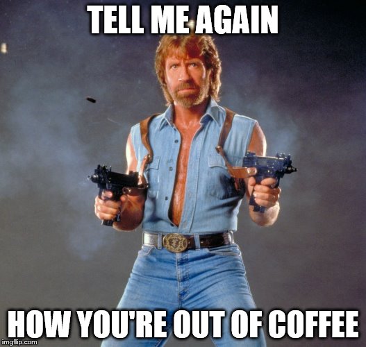 Chuck Norris Guns | TELL ME AGAIN; HOW YOU'RE OUT OF COFFEE | image tagged in memes,chuck norris guns,chuck norris | made w/ Imgflip meme maker