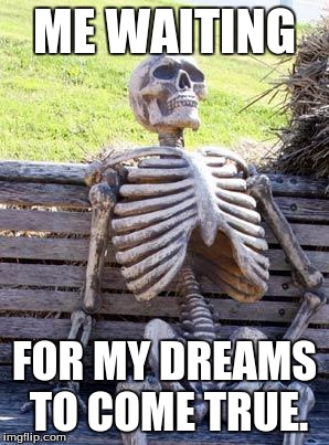 Waiting Skeleton | ME WAITING; FOR MY DREAMS TO COME TRUE. | image tagged in memes,waiting skeleton | made w/ Imgflip meme maker