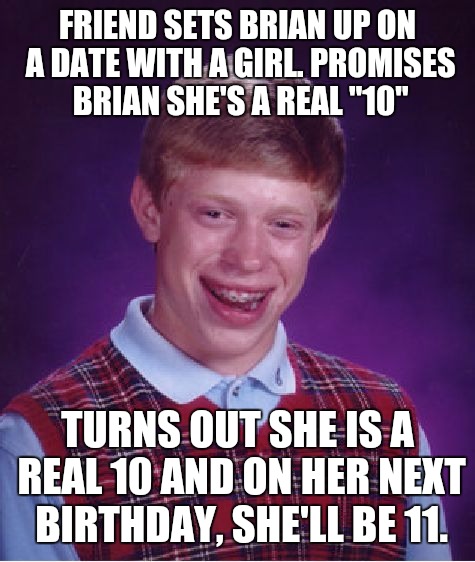 Well, he was a man of his word. | FRIEND SETS BRIAN UP ON A DATE WITH A GIRL. PROMISES BRIAN SHE'S A REAL "10"; TURNS OUT SHE IS A REAL 10 AND ON HER NEXT BIRTHDAY, SHE'LL BE 11. | image tagged in memes,bad luck brian,dating a 10 | made w/ Imgflip meme maker