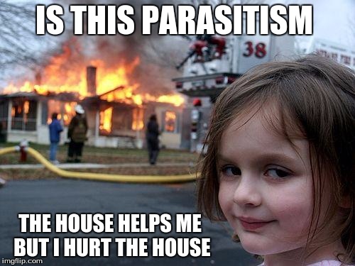 Disaster Girl Meme | IS THIS PARASITISM; THE HOUSE HELPS ME BUT I HURT THE HOUSE | image tagged in memes,disaster girl | made w/ Imgflip meme maker