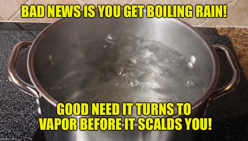 BAD NEWS IS YOU GET BOILING RAIN! GOOD NEED IT TURNS TO VAPOR BEFORE IT SCALDS YOU! | made w/ Imgflip meme maker