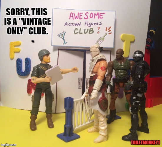 Awesome action figures club! | SORRY, THIS IS A "VINTAGE ONLY" CLUB. `; TOILETMONKEY1 | image tagged in awesome action figures club | made w/ Imgflip meme maker