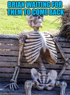 Waiting Skeleton Meme | BRIAN WAITING FOR THEM TO COME BACK | image tagged in memes,waiting skeleton | made w/ Imgflip meme maker