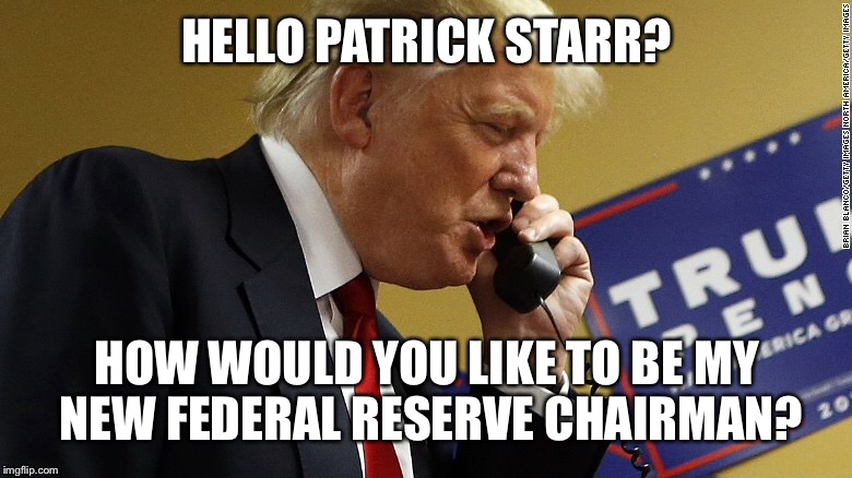 HELLO PATRICK STARR? HOW WOULD YOU LIKE TO BE MY NEW FEDERAL RESERVE CHAIRMAN? | made w/ Imgflip meme maker