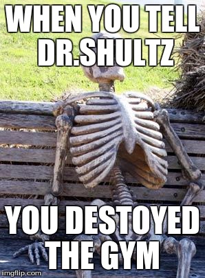 Waiting Skeleton | WHEN YOU TELL DR.SHULTZ; YOU DESTOYED THE GYM | image tagged in memes,waiting skeleton | made w/ Imgflip meme maker