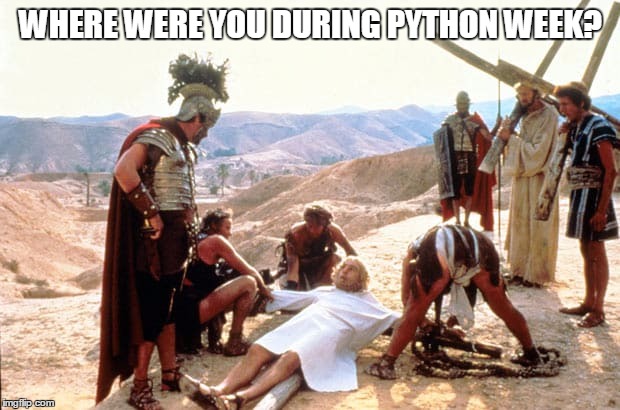 Life of Brian | WHERE WERE YOU DURING PYTHON WEEK? | image tagged in life of brian | made w/ Imgflip meme maker